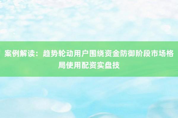 案例解读：趋势轮动用户围绕资金防御阶段市场格局使用配资实盘技