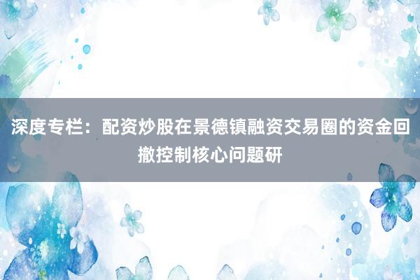 深度专栏：配资炒股在景德镇融资交易圈的资金回撤控制核心问题研