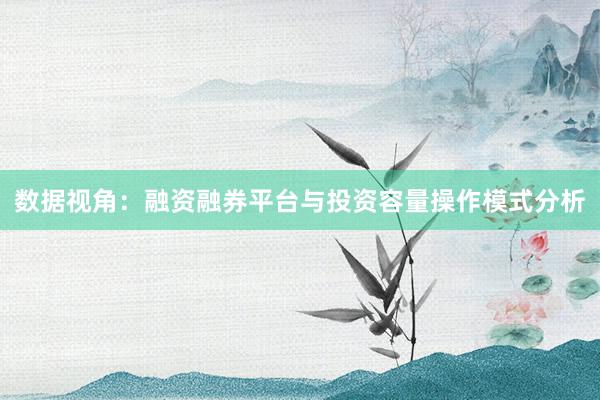 数据视角：融资融券平台与投资容量操作模式分析