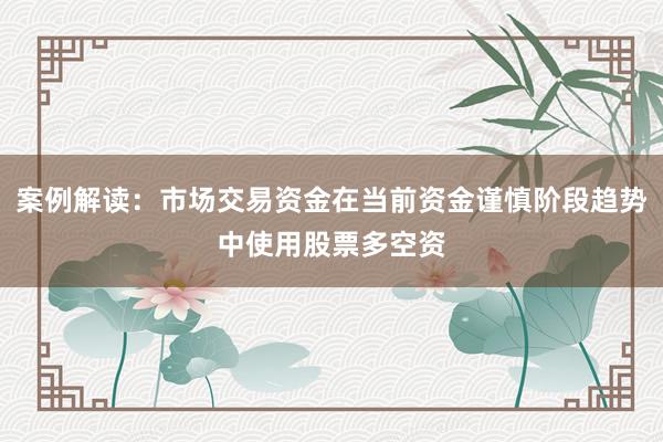 案例解读：市场交易资金在当前资金谨慎阶段趋势中使用股票多空资