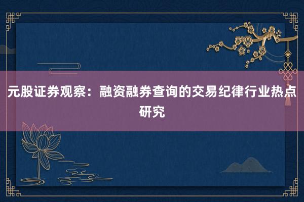 元股证券观察：融资融券查询的交易纪律行业热点研究