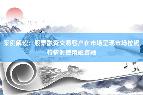 案例解读：股票融资交易客户在市场呈现市场拉锯行情时使用融资融