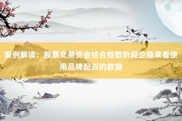 案例解读：股票交易资金结合指数阶段企稳来看使用品牌配资的数据