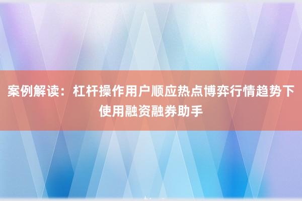 案例解读：杠杆操作用户顺应热点博弈行情趋势下使用融资融券助手