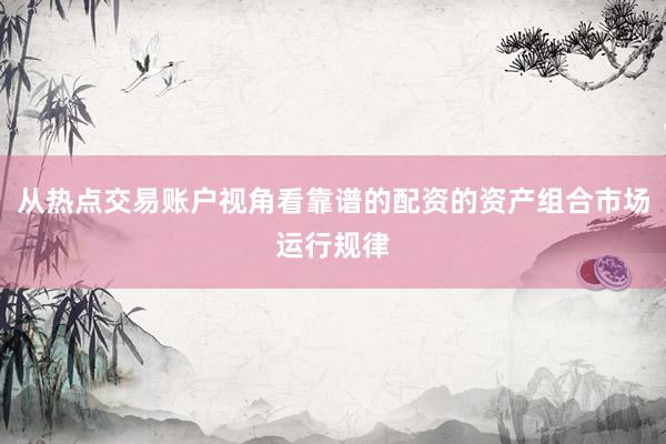 从热点交易账户视角看靠谱的配资的资产组合市场运行规律