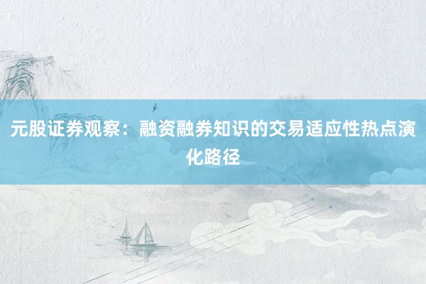 元股证券观察：融资融券知识的交易适应性热点演化路径
