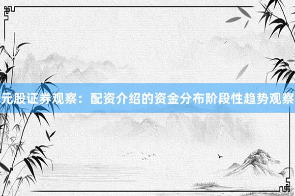 元股证券观察：配资介绍的资金分布阶段性趋势观察