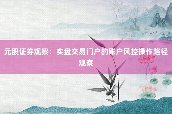 元股证券观察：实盘交易门户的账户风控操作路径观察