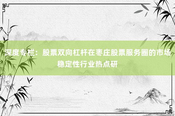 深度专栏：股票双向杠杆在枣庄股票服务圈的市场稳定性行业热点研