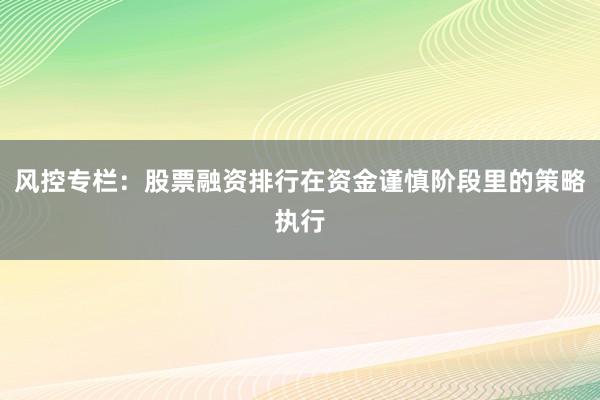 风控专栏：股票融资排行在资金谨慎阶段里的策略执行