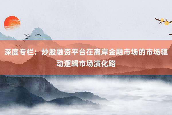 深度专栏：炒股融资平台在离岸金融市场的市场驱动逻辑市场演化路