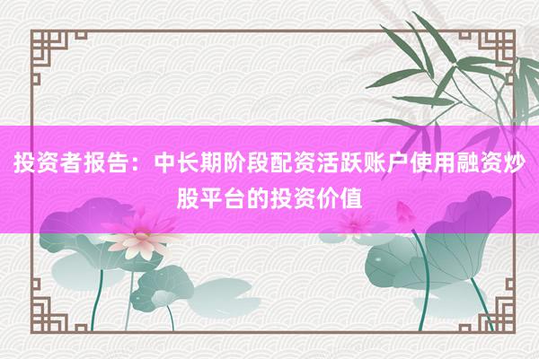投资者报告：中长期阶段配资活跃账户使用融资炒股平台的投资价值