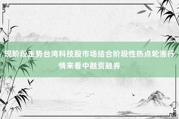 现阶段走势台湾科技股市场结合阶段性热点轮涨行情来看中融资融券