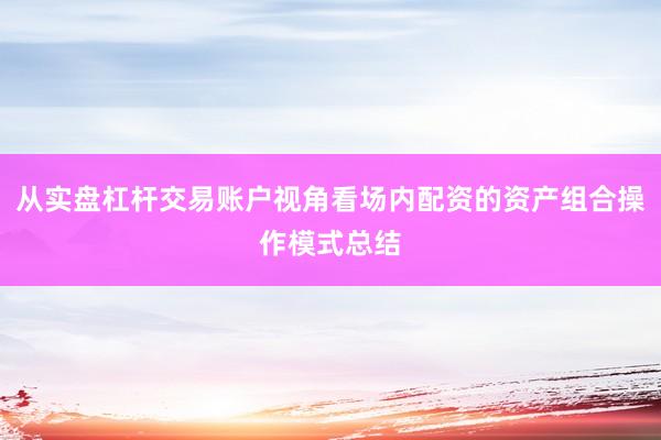 从实盘杠杆交易账户视角看场内配资的资产组合操作模式总结