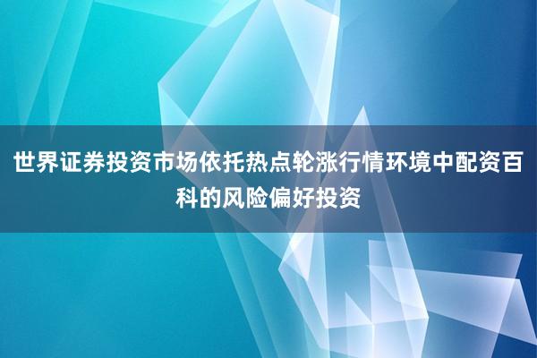 世界证券投资市场依托热点轮涨行情环境中配资百科的风险偏好投资