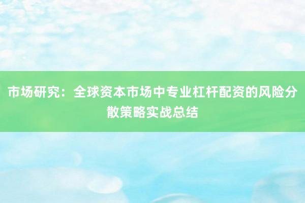 市场研究：全球资本市场中专业杠杆配资的风险分散策略实战总结