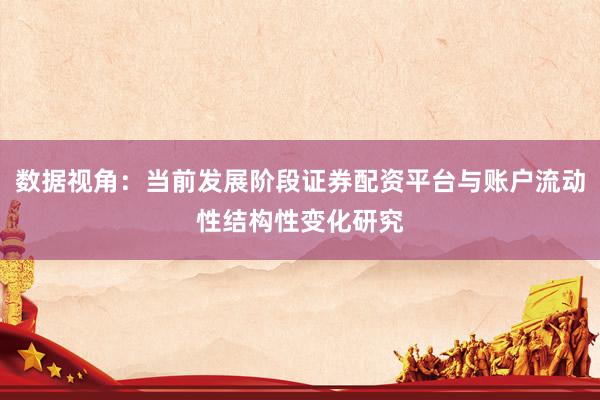 数据视角：当前发展阶段证券配资平台与账户流动性结构性变化研究