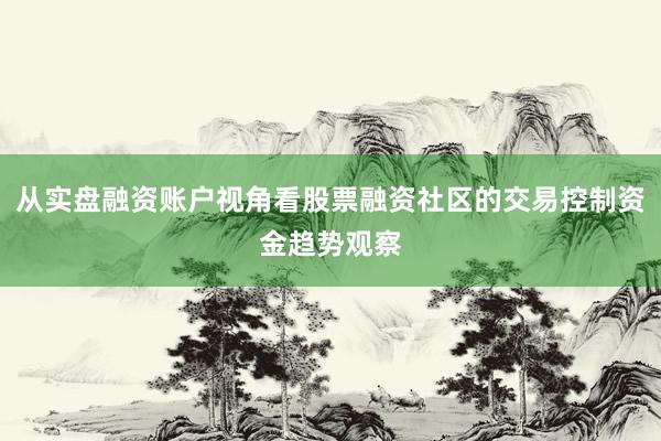 从实盘融资账户视角看股票融资社区的交易控制资金趋势观察