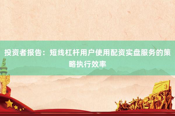投资者报告：短线杠杆用户使用配资实盘服务的策略执行效率