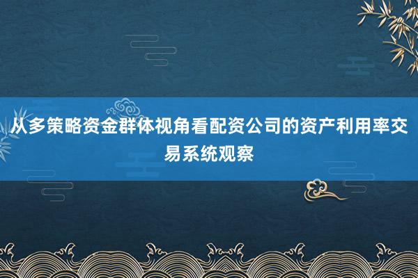 从多策略资金群体视角看配资公司的资产利用率交易系统观察