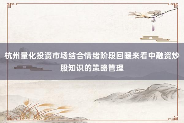 杭州量化投资市场结合情绪阶段回暖来看中融资炒股知识的策略管理