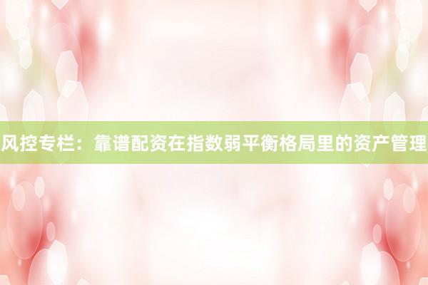 风控专栏：靠谱配资在指数弱平衡格局里的资产管理