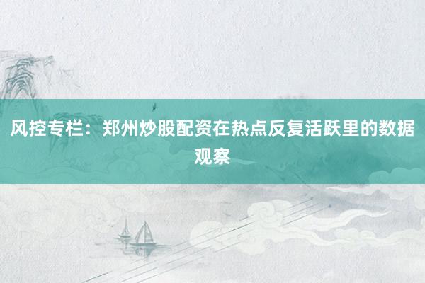 风控专栏：郑州炒股配资在热点反复活跃里的数据观察