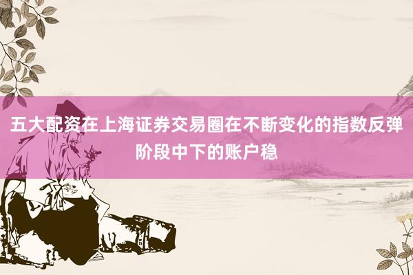 五大配资在上海证券交易圈在不断变化的指数反弹阶段中下的账户稳