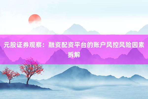 元股证券观察：融资配资平台的账户风控风险因素拆解