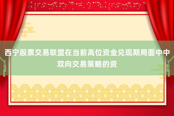 西宁股票交易联盟在当前高位资金兑现期局面中中双向交易策略的资