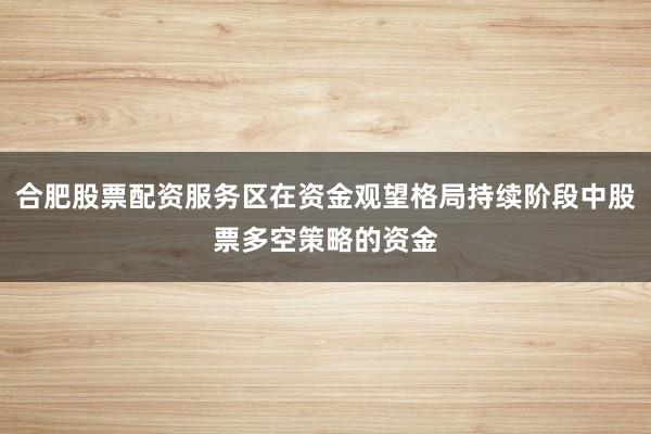 合肥股票配资服务区在资金观望格局持续阶段中股票多空策略的资金
