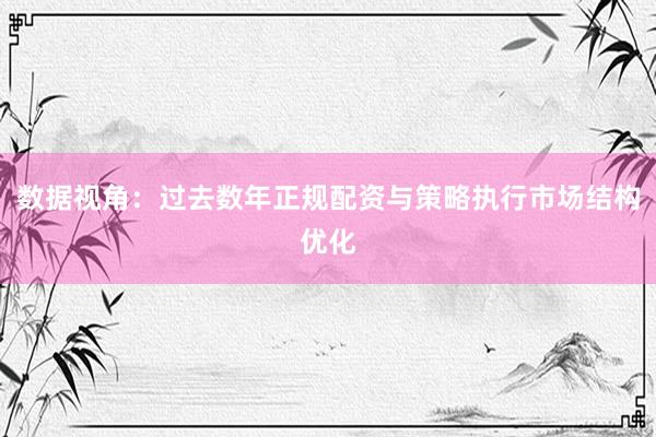 数据视角：过去数年正规配资与策略执行市场结构优化