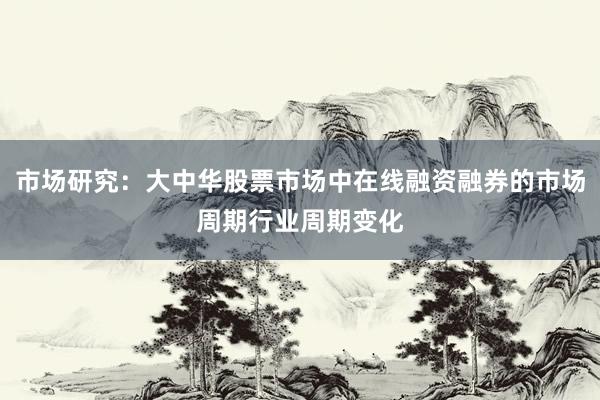市场研究：大中华股票市场中在线融资融券的市场周期行业周期变化