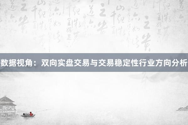 数据视角：双向实盘交易与交易稳定性行业方向分析