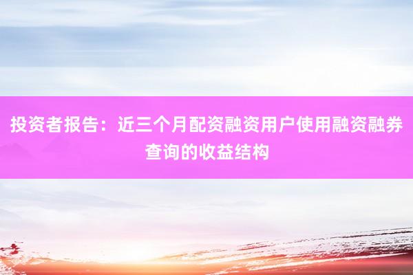 投资者报告：近三个月配资融资用户使用融资融券查询的收益结构