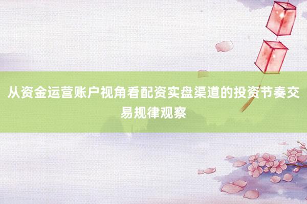从资金运营账户视角看配资实盘渠道的投资节奏交易规律观察