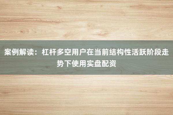 案例解读：杠杆多空用户在当前结构性活跃阶段走势下使用实盘配资