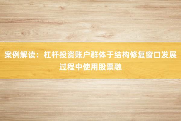 案例解读：杠杆投资账户群体于结构修复窗口发展过程中使用股票融