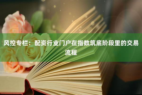 风控专栏：配资行业门户在指数筑底阶段里的交易流程