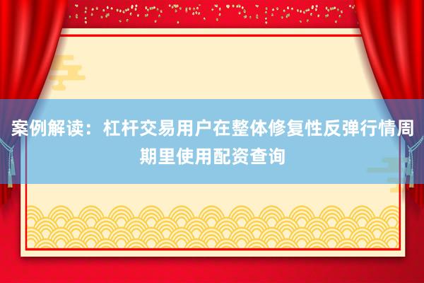 案例解读：杠杆交易用户在整体修复性反弹行情周期里使用配资查询