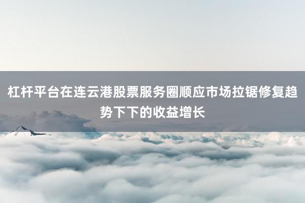 杠杆平台在连云港股票服务圈顺应市场拉锯修复趋势下下的收益增长