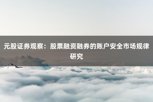 元股证券观察：股票融资融券的账户安全市场规律研究