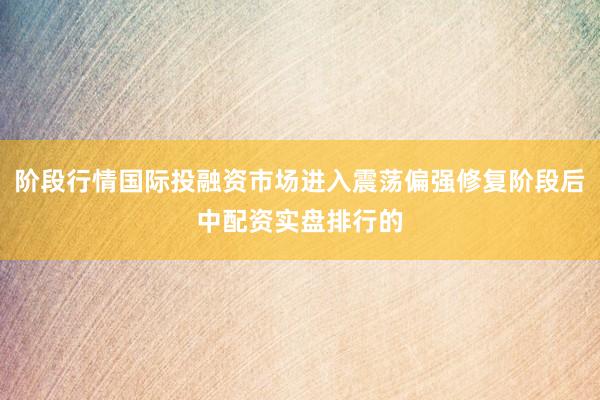阶段行情国际投融资市场进入震荡偏强修复阶段后中配资实盘排行的