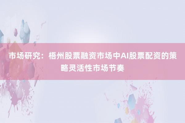 市场研究：梧州股票融资市场中AI股票配资的策略灵活性市场节奏