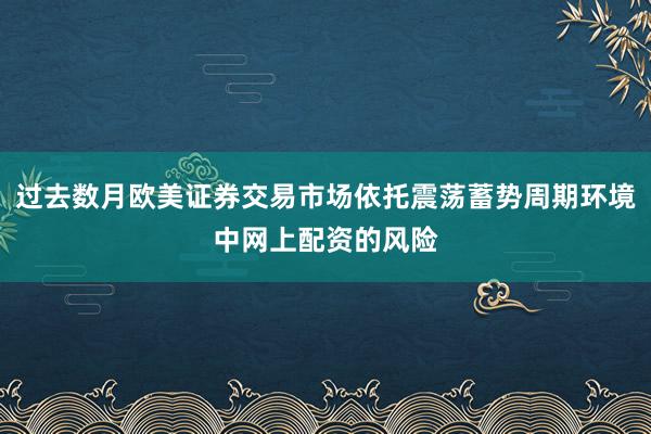 过去数月欧美证券交易市场依托震荡蓄势周期环境中网上配资的风险