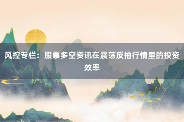 风控专栏：股票多空资讯在震荡反抽行情里的投资效率