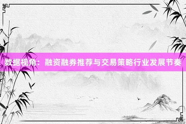 数据视角：融资融券推荐与交易策略行业发展节奏