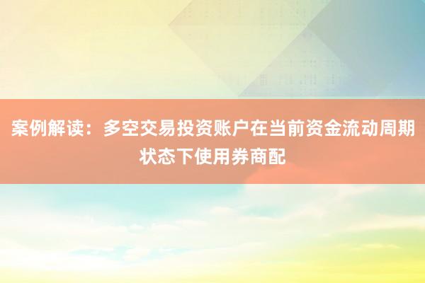 案例解读：多空交易投资账户在当前资金流动周期状态下使用券商配
