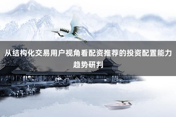 从结构化交易用户视角看配资推荐的投资配置能力趋势研判