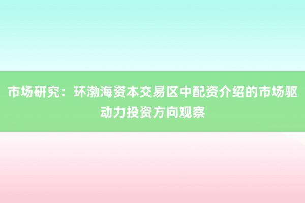 市场研究：环渤海资本交易区中配资介绍的市场驱动力投资方向观察